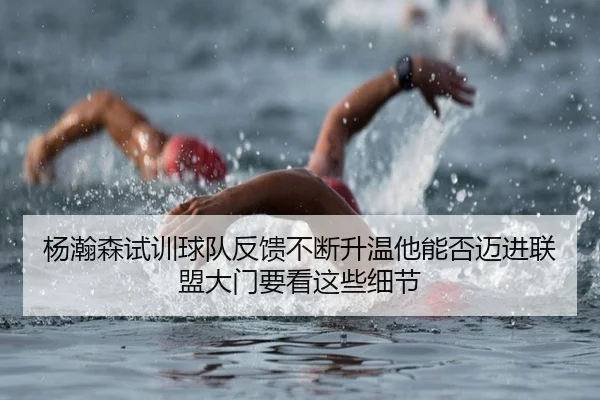 杨瀚森试训球队反馈不断升温他能否迈进联盟大门要看这些细节（kaiyun）